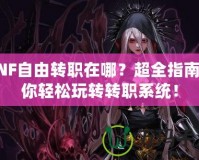 DNF自由轉(zhuǎn)職在哪？超全指南教你輕松玩轉(zhuǎn)轉(zhuǎn)職系統(tǒng)！