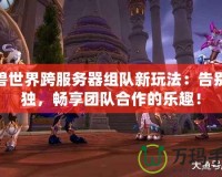 魔獸世界跨服務器組隊新玩法：告別孤獨，暢享團隊合作的樂趣！