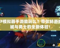 DNF模擬器手游能玩么？帶你暢游地下城與勇士的全新體驗！
