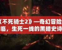 《不死騎士2》—奇幻冒險(xiǎn)再臨，生死一線的黑暗史詩(shī)