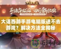 大話西游手游電腦版進(jìn)不去游戲？解決方法全揭秘