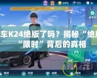 QQ飛車K24絕版了嗎？揭秘“絕版”與“限時(shí)”背后的真相