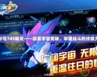賽爾號(hào)745精靈——探索宇宙奧秘，掌握戰(zhàn)斗的終極力量