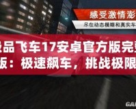 極品飛車17安卓官方版完整版：極速飆車，挑戰(zhàn)極限，體驗無與倫比的賽車激情