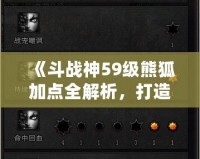 《斗戰(zhàn)神59級熊狐加點全解析，打造最強(qiáng)熊狐戰(zhàn)士！》