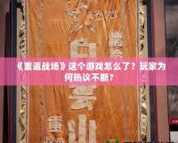 《重返戰(zhàn)場(chǎng)》這個(gè)游戲怎么了？玩家為何熱議不斷？