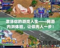 激活你的游戲人生——網(wǎng)游內(nèi)測體驗，讓你先人一步！