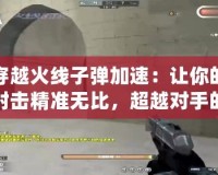 穿越火線子彈加速：讓你的射擊精準(zhǔn)無(wú)比，超越對(duì)手的秘密武器！