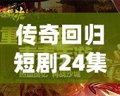 傳奇回歸短劇24集視頻：重溫經(jīng)典，開(kāi)啟全新篇章
