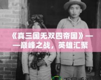 《真三國無雙四帝國》——巔峰之戰(zhàn)，英雄匯聚，激戰(zhàn)一觸即發(fā)！