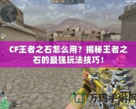 CF王者之石怎么用？揭秘王者之石的最強玩法技巧！