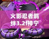 火影忍者羈絆3.2f神寧版最強(qiáng)角色全解析！