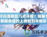 《問道新區(qū)幾點開服？揭秘全新服務(wù)器的上線時刻與精彩活動》