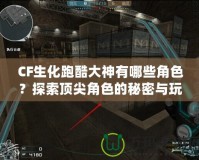 CF生化跑酷大神有哪些角色？探索頂尖角色的秘密與玩法！