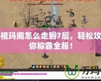 傳奇祖瑪閣怎么走到7層，輕松攻略讓你稱霸全服！