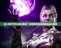 真人快打9可以選主角嗎？探索游戲角色選擇與戰(zhàn)斗策略