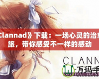 《Clannad》下載：一場心靈的治愈之旅，帶你感受不一樣的感動