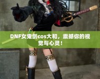 DNF女鬼劍cos大和，震撼你的視覺與心靈！