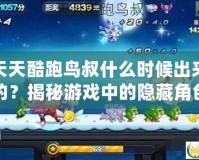 天天酷跑鳥叔什么時候出來的？揭秘游戲中的隱藏角色與超高人氣背后的秘密