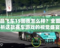 極品飛車15畫質(zhì)怎么樣？全面解析這款賽車游戲的視覺盛宴