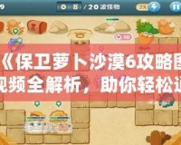 《保衛(wèi)蘿卜沙漠6攻略圖視頻全解析，助你輕松通關！》