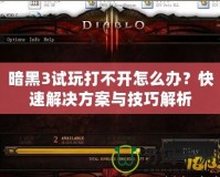 暗黑3試玩打不開(kāi)怎么辦？快速解決方案與技巧解析