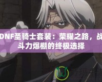 DNF圣騎士套裝：榮耀之路，戰(zhàn)斗力爆棚的終極選擇