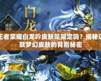 王者榮耀白龍吟皮膚是限定嗎？揭秘這款夢幻皮膚的背后秘密
