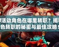 DNf活動(dòng)角色在哪里轉(zhuǎn)職？揭秘角色轉(zhuǎn)職的秘密與最佳攻略！