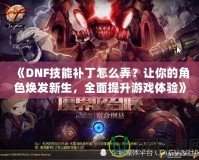 《DNF技能補(bǔ)丁怎么弄？讓你的角色煥發(fā)新生，全面提升游戲體驗(yàn)》