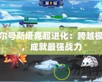 賽爾號(hào)斯塔克超進(jìn)化：跨越極限，成就最強(qiáng)戰(zhàn)力