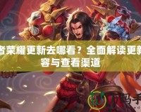 王者榮耀更新去哪看？全面解讀更新內(nèi)容與查看渠道