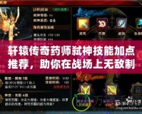 軒轅傳奇藥師弒神技能加點(diǎn)推薦，助你在戰(zhàn)場(chǎng)上無(wú)敵制勝！
