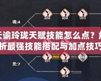 天諭玲瓏天賦技能怎么點(diǎn)？解析最強(qiáng)技能搭配與加點(diǎn)技巧