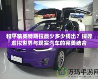 和平精英特斯拉最少多少錢出？探尋虛擬世界與現(xiàn)實(shí)汽車的完美結(jié)合