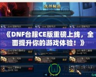 《DNF臺服CE版重磅上線，全面提升你的游戲體驗！》