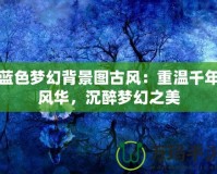 藍色夢幻背景圖古風：重溫千年風華，沉醉夢幻之美