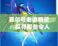 賽爾號(hào)老婆精靈：探尋那些令人心動(dòng)的賽爾星際女神！