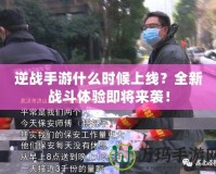 逆戰(zhàn)手游什么時候上線？全新戰(zhàn)斗體驗即將來襲！
