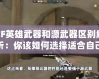 CF英雄武器和源武器區(qū)別解析：你該如何選擇適合自己的武器？