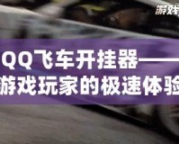 QQ飛車開掛器——游戲玩家的極速體驗，如何讓你的賽車更強勁！