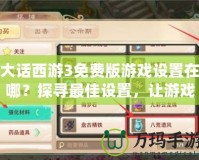 大話西游3免費(fèi)版游戲設(shè)置在哪？探尋最佳設(shè)置，讓游戲更暢快！