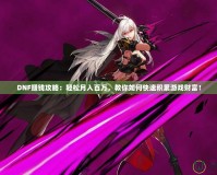 DNF賺錢攻略：輕松月入百萬，教你如何快速積累游戲財富！