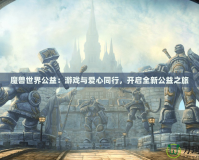魔獸世界公益：游戲與愛心同行，開啟全新公益之旅