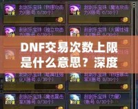 DNF交易次數(shù)上限是什么意思？深度解析與玩法攻略