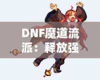 DNF魔道流派：釋放強力魔法，主宰戰(zhàn)場的巔峰之選