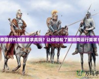 帝國時代配置要求高嗎？讓你輕松了解游戲運行需求！