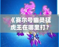《賽爾號幽靈猛虎王在哪里打？全方位攻略來襲！》