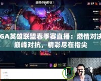 TGA英雄聯(lián)盟春季賽直播：燃情對決，巔峰對抗，精彩盡在指尖