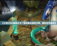 《火炬之光2聯(lián)機(jī)太卡？如何解決游戲卡頓，暢玩合作模式》